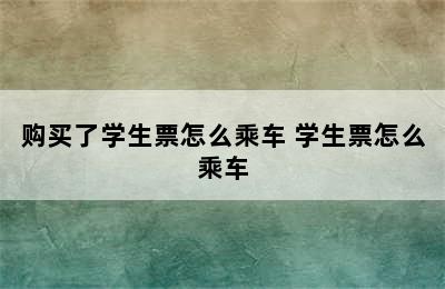 购买了学生票怎么乘车 学生票怎么乘车